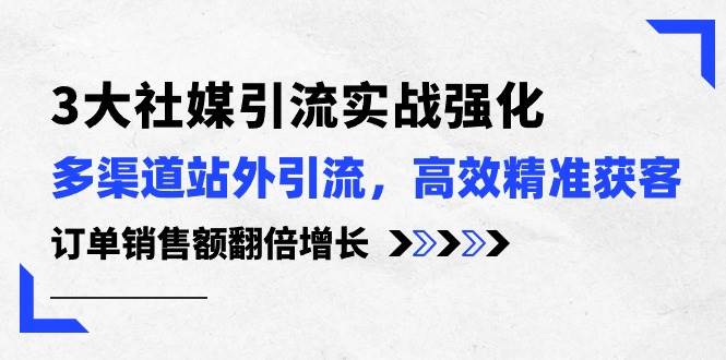 3大社媒引流实操强化，多渠道站外引流/高效精准获客/订单销售额翻倍增长-小白搞钱