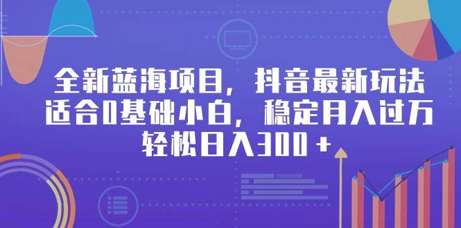 全新蓝海项目，抖音最新玩法，适合0基础小白，稳定月入过万，轻松日入300＋-小白搞钱
