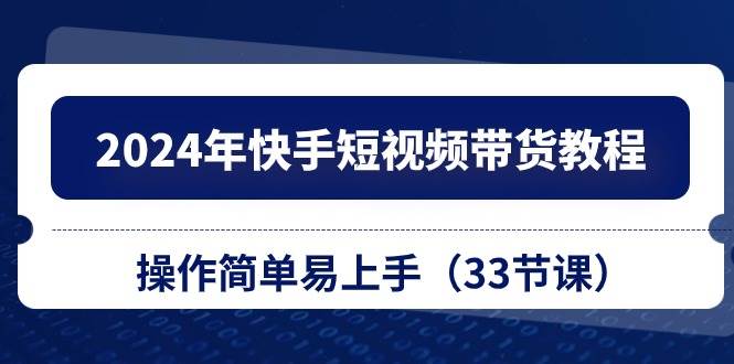 2024年快手短视频带货教程，操作简单易上手（33节课）-小白搞钱
