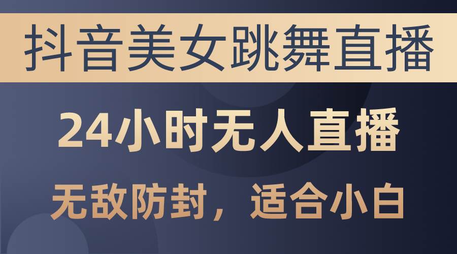 抖音美女跳舞直播，日入3000+，24小时无人直播，无敌防封技术，小白最…-小白搞钱