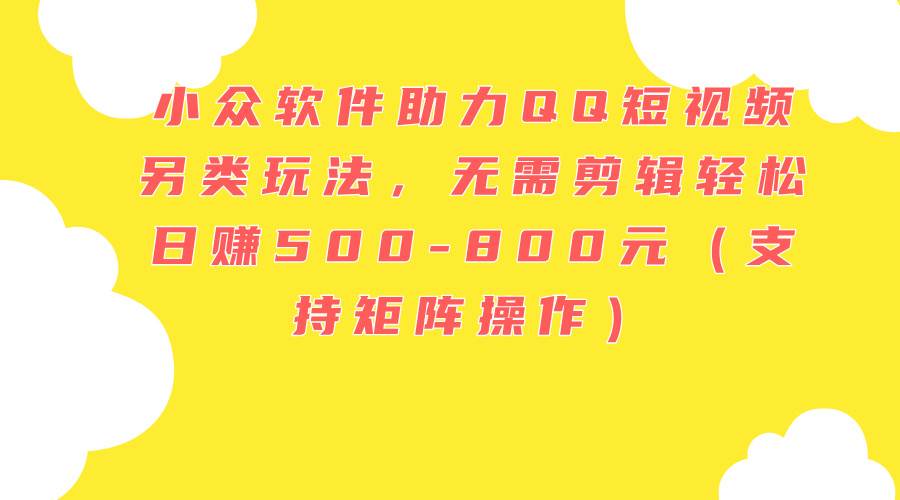 小众软件助力QQ短视频另类玩法，无需剪辑轻松日赚500-800元（支持矩阵…-小白搞钱