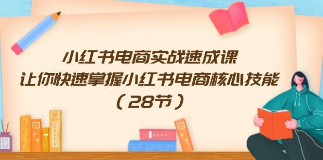 小红书电商实战速成课，让你快速掌握小红书电商核心技能（28节）-小白搞钱