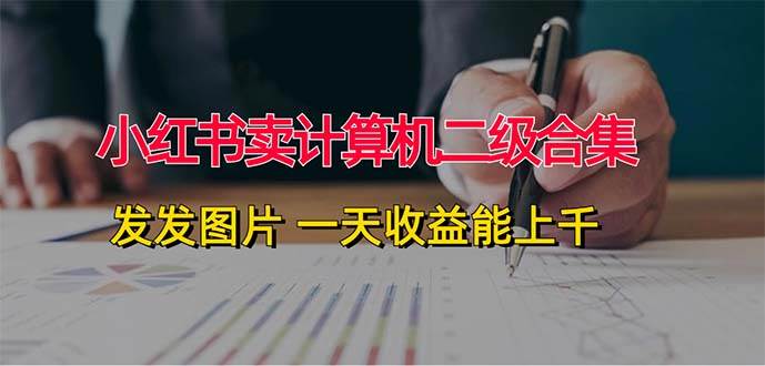 小红书卖计算机二级合集，发发图片 一天收益能上千-小白搞钱