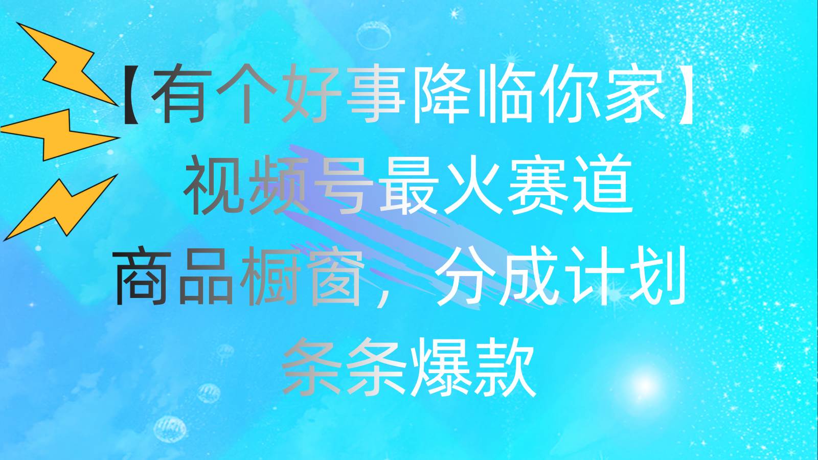 有个好事 降临你家：视频号最火赛道，商品橱窗，分成计划 条条爆款，每…-小白搞钱
