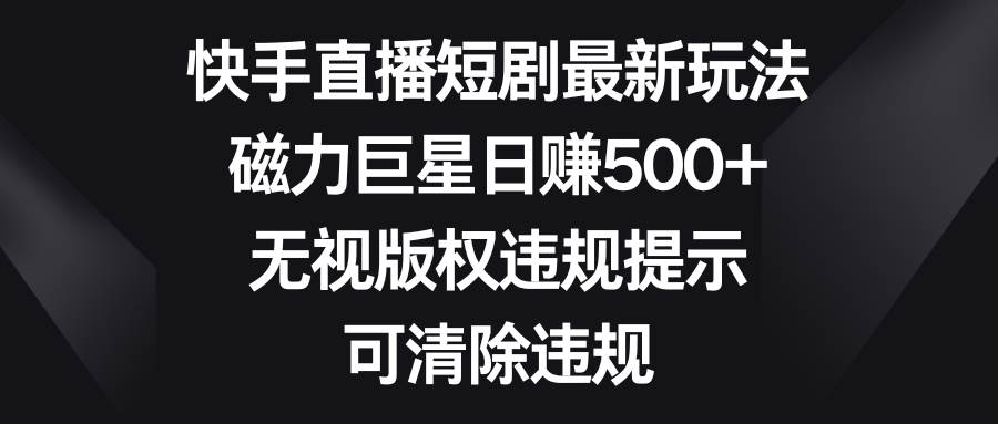 快手直播短剧最新玩法，磁力巨星日赚500+，无视版权违规提示，可清除违规-小白搞钱