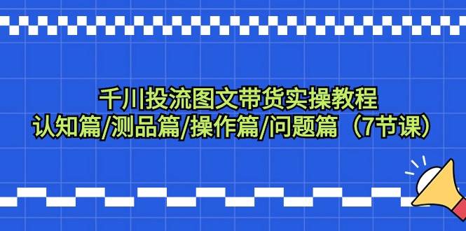 千川投流图文带货实操教程：认知篇/测品篇/操作篇/问题篇（7节课）-小白搞钱