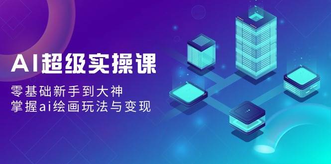 AI超级实操课：零基础新手到大神，掌握ai绘画玩法与变现-小白搞钱