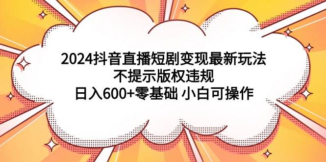 2024抖音直播短剧变现最新玩法，不提示版权违规 日入600+零基础 小白可操作-小白搞钱