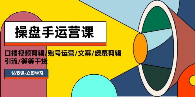 操盘手运营课程：口播视频剪辑/账号运营/文案/绿幕剪辑/引流/干货/16节-小白搞钱