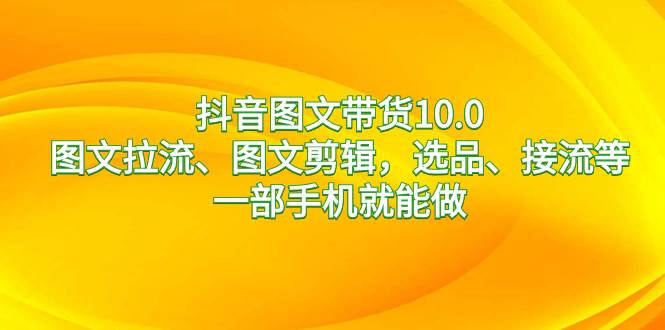 抖音图文带货10.0，图文拉流、图文剪辑，选品、接流等，一部手机就能做-小白搞钱