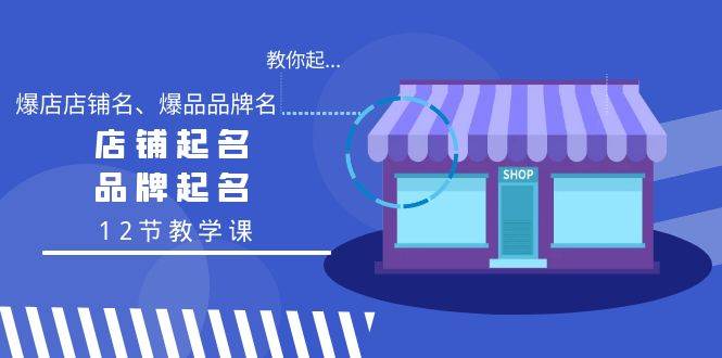 教你起“爆店店铺名、爆品品牌名”，店铺起名，品牌起名（12节教学课）-小白搞钱