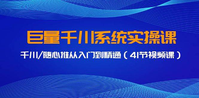 巨量千川系统实操课，千川/随心推从入门到精通（41节视频课）-小白搞钱