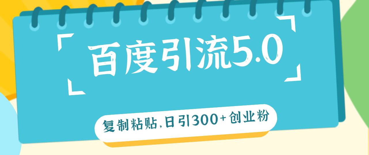 百度引流5.0，复制粘贴，日引300+创业粉，加爆你的微信-小白搞钱