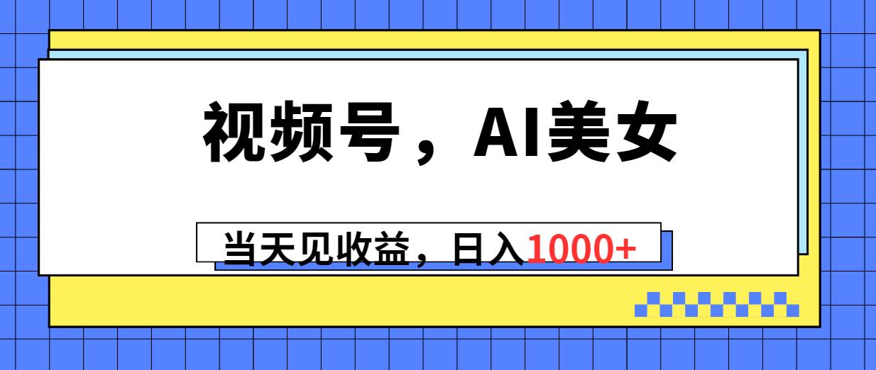 视频号，Ai美女，当天见收益，日入1000+-小白搞钱