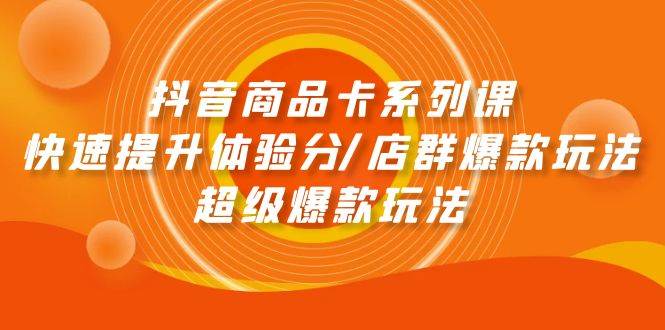 抖音商品卡系列课：快速提升体验分/店群爆款玩法/超级爆款玩法-小白搞钱
