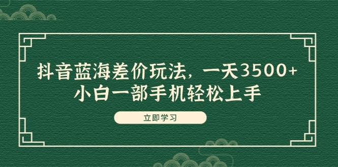 抖音蓝海差价玩法，一天3500+，小白一部手机轻松上手-小白搞钱