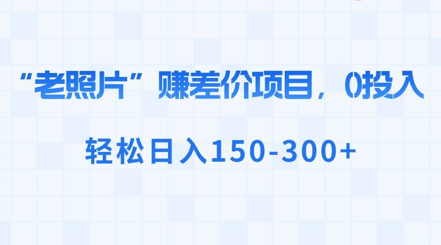 “老照片”赚差价，0投入，轻松日入150-300+-小白搞钱