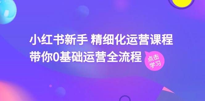 小红书新手 精细化运营课程，带你0基础运营全流程（41节视频课）-小白搞钱