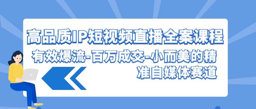 高品质 IP短视频直播-全案课程，有效爆流-百万成交-小而美的精准自媒体赛道-小白搞钱