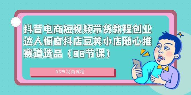 抖音电商短视频带货教程创业达人橱窗抖店豆荚小店随心推赛道选品（96节课）-小白搞钱