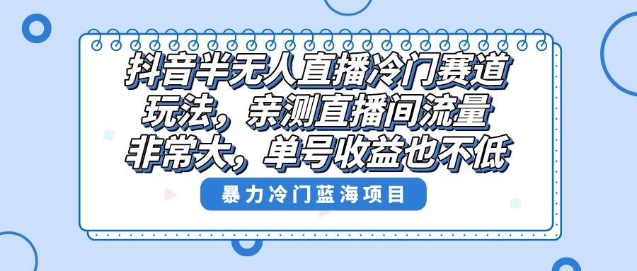 抖音半无人直播冷门赛道玩法，直播间流量非常大，单号收益也不低！-小白搞钱