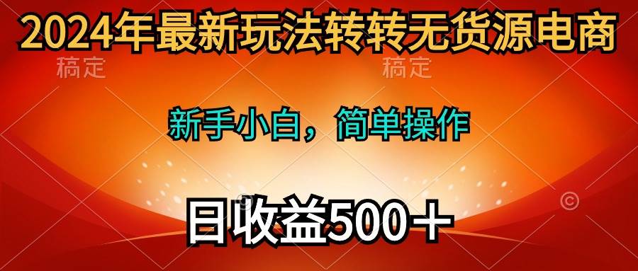 2024年最新玩法转转无货源电商，新手小白 简单操作，长期稳定 日收入500＋-小白搞钱
