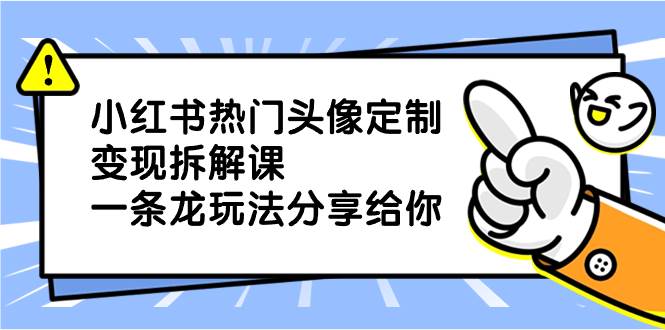 小红书热门头像定制变现拆解课，一条龙玩法分享给你-小白搞钱