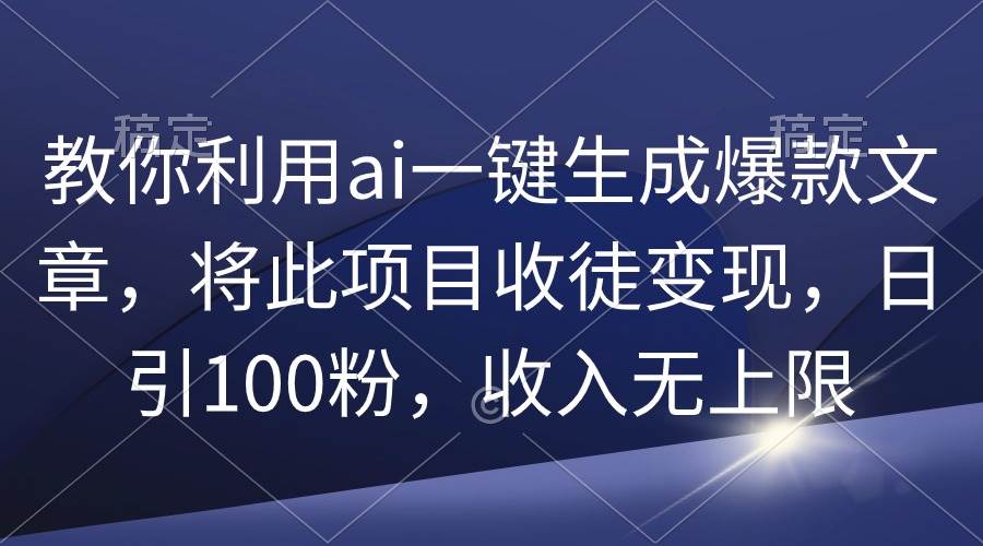 教你利用ai一键生成爆款文章，将此项目收徒变现，日引100粉，收入无上限-小白搞钱