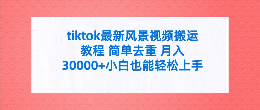 tiktok最新风景视频搬运教程 简单去重 月入30000+附全套工具-小白搞钱