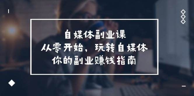 自媒体-副业课，从0开始，玩转自媒体——你的副业赚钱指南（58节课）-小白搞钱