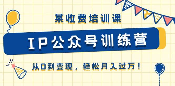 某收费培训课《IP公众号训练营》从0到变现，轻松月入过万！-小白搞钱