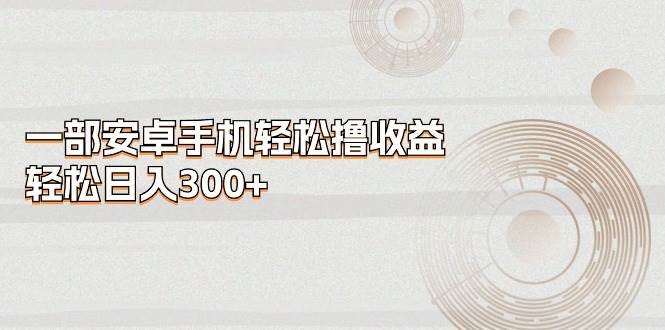 一部安卓手机轻松撸收益，轻松日入300+-小白搞钱