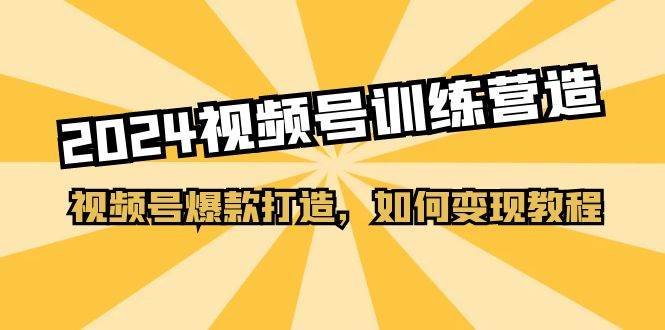2024视频号训练营，视频号爆款打造，如何变现教程（20节课）-小白搞钱