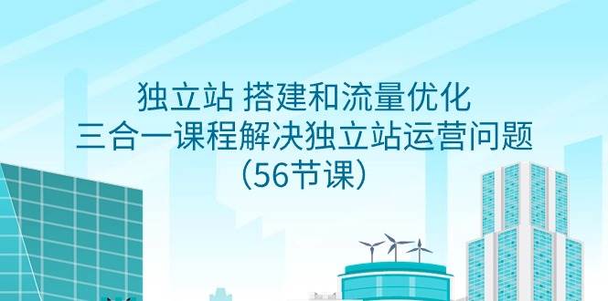 独立站 搭建和流量优化，三合一课程解决独立站运营问题（56节课）-小白搞钱
