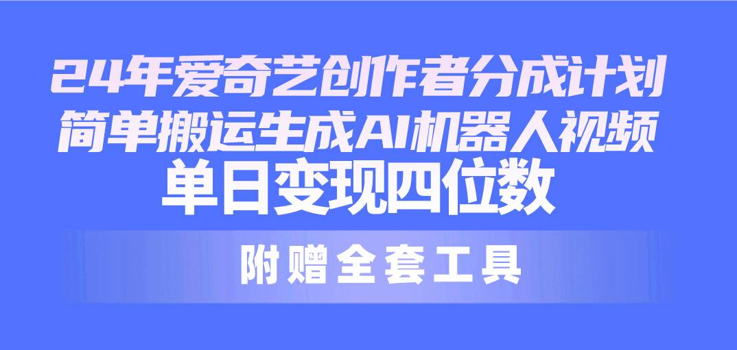 24最新爱奇艺创作者分成计划，简单搬运生成AI机器人视频，单日变现四位数-小白搞钱