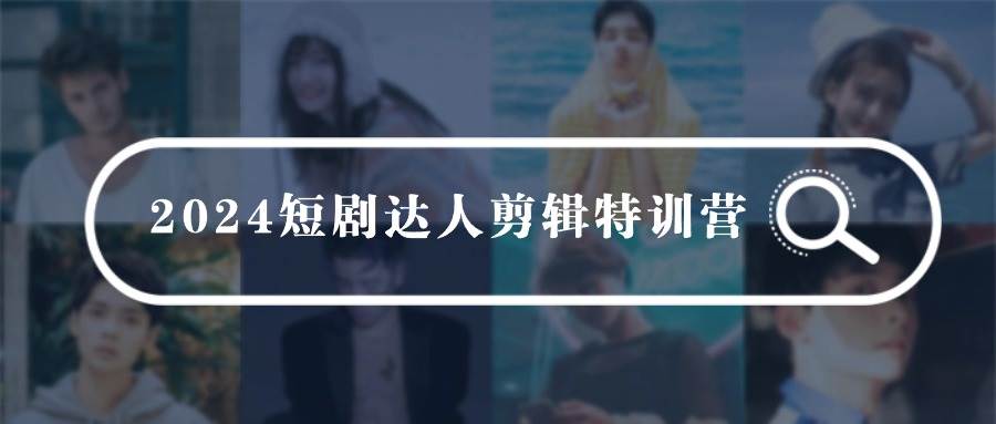 2024短剧达人剪辑特训营，适合宝爸宝妈的0基础剪辑训练营（51节课）-小白搞钱