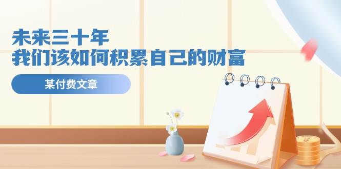 某公众号付费文《未来三十年，我们该如何积累自己的财富》-小白搞钱
