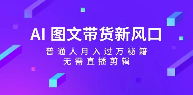 AI 图文带货新风口：普通人月入过万秘籍，无需直播剪辑-小白搞钱