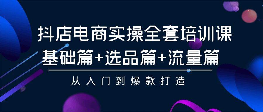 抖店电商实操全套培训课：基础篇+选品篇+流量篇，从入门到爆款打造-小白搞钱