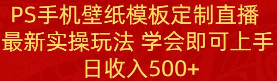 PS手机壁纸模板定制直播  最新实操玩法 学会即可上手 日收入500+-小白搞钱