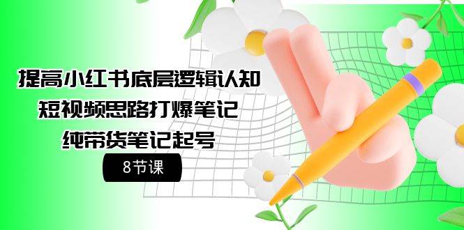 提高小红书底层逻辑认知+短视频思路打爆笔记+纯带货笔记起号（8节课）-小白搞钱