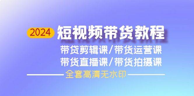 2024短视频带货教程，剪辑课+运营课+直播课+拍摄课（全套高清无水印）-小白搞钱