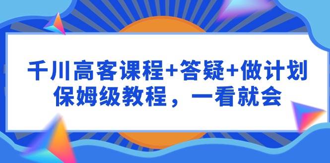 千川 高客课程+答疑+做计划，保姆级教程，一看就会-小白搞钱