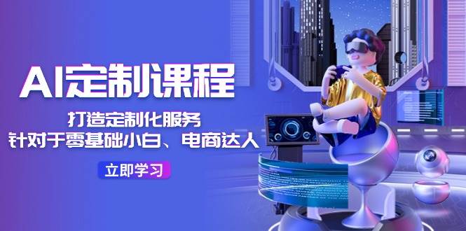 AI-定制课程，打造 定制化服务（针对于零基础小白、电商达人）36节课-小白搞钱