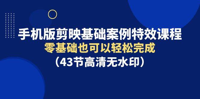 手机版剪映基础案例特效课程，零基础也可以轻松完成（43节高清无水印）-小白搞钱