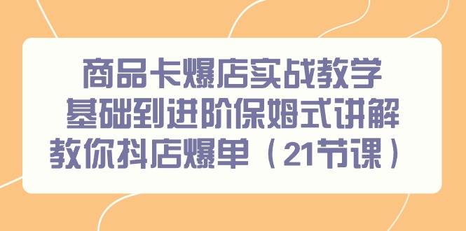 商品卡爆店实战教学，基础到进阶保姆式讲解教你抖店爆单（21节课）-小白搞钱