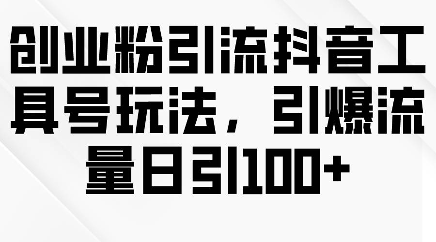 创业粉引流抖音工具号玩法，引爆流量日引100+-小白搞钱