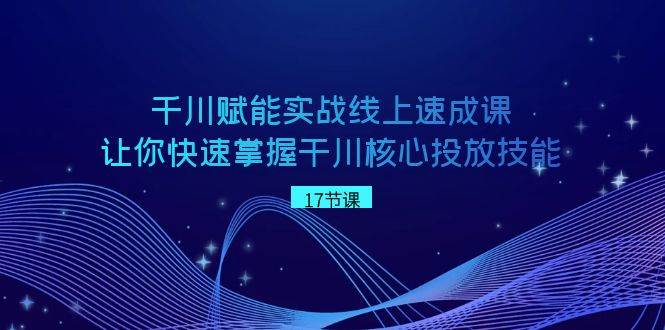 千川 赋能实战线上速成课，让你快速掌握干川核心投放技能-小白搞钱