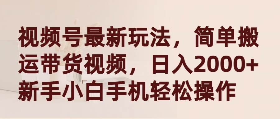 视频号最新玩法，简单搬运带货视频，日入2000+，新手小白手机轻松操作-小白搞钱