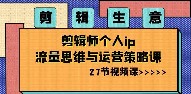 剪辑生意-剪辑师个人ip流量思维与运营策略课（27节视频课）-小白搞钱